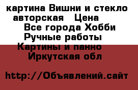 картина Вишни и стекло...авторская › Цена ­ 10 000 - Все города Хобби. Ручные работы » Картины и панно   . Иркутская обл.